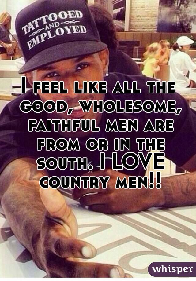 I feel like all the good, wholesome, faithful men are from or in the south. I LOVE country men!!