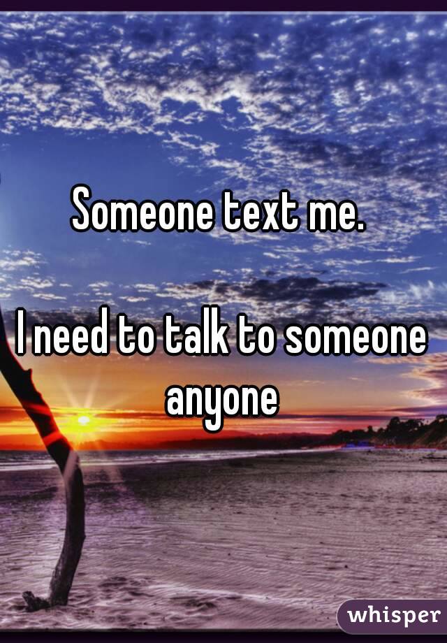 Someone text me. 

I need to talk to someone
anyone