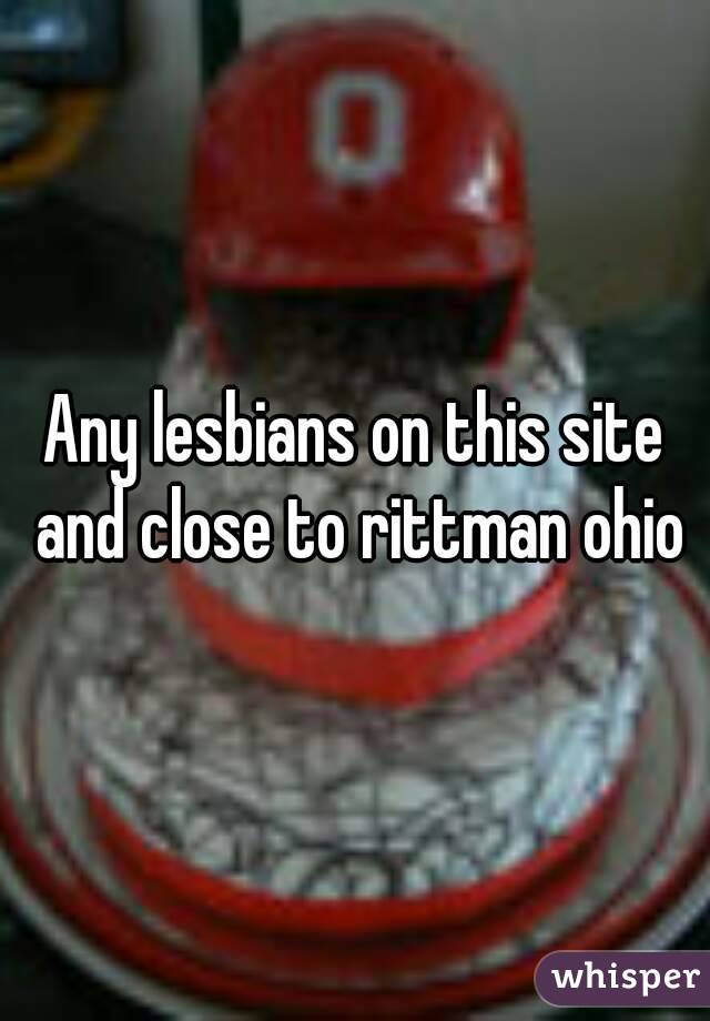 Any lesbians on this site and close to rittman ohio