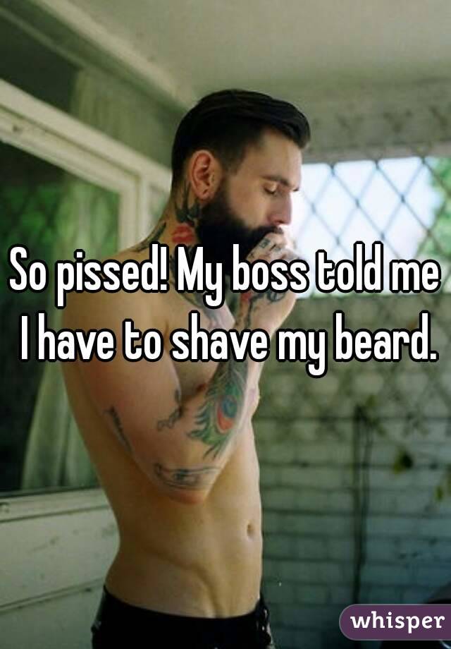 So pissed! My boss told me I have to shave my beard.