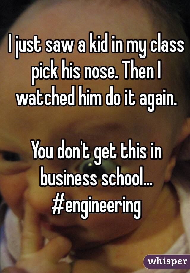 I just saw a kid in my class pick his nose. Then I watched him do it again.

You don't get this in business school... #engineering