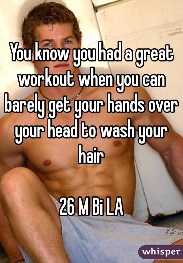 You know you had a great workout when you can barely get your hands over your head to wash your hair 

26 M Bi LA 