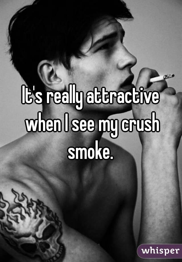 It's really attractive when I see my crush smoke. 