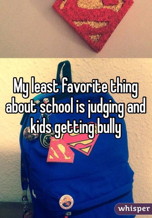 My least favorite thing about school is judging and kids getting bully
