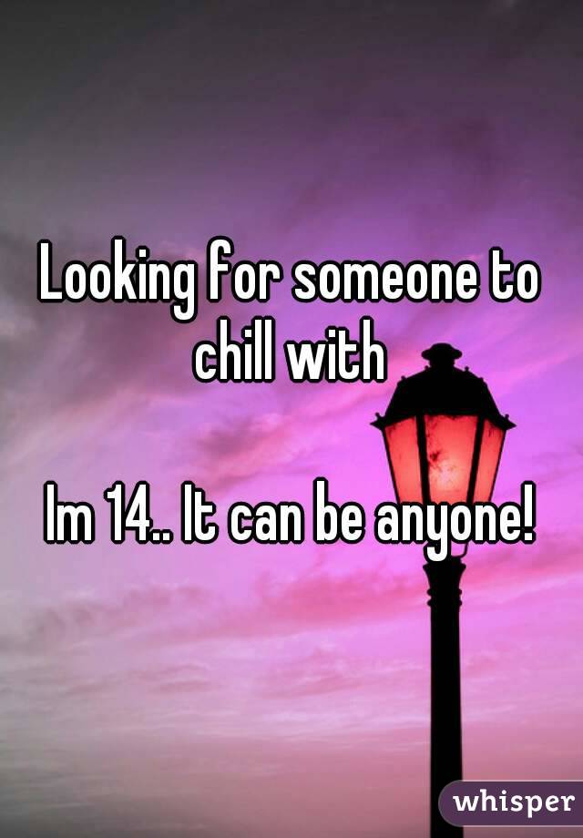 Looking for someone to chill with 

Im 14.. It can be anyone!