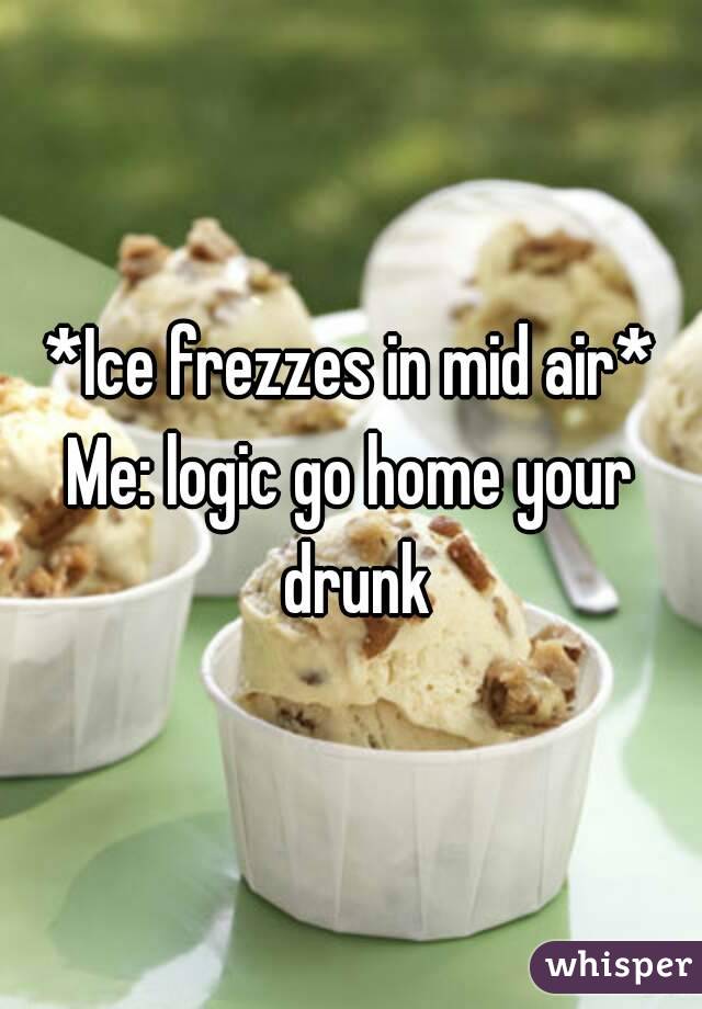 *Ice frezzes in mid air*
Me: logic go home your drunk
