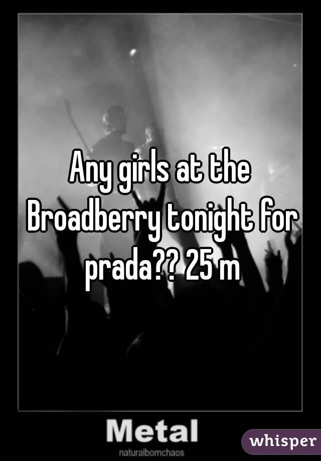 Any girls at the Broadberry tonight for prada?? 25 m