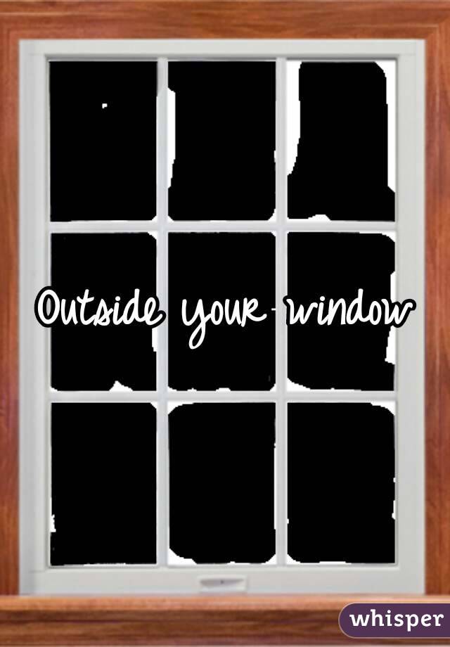 Outside your window
