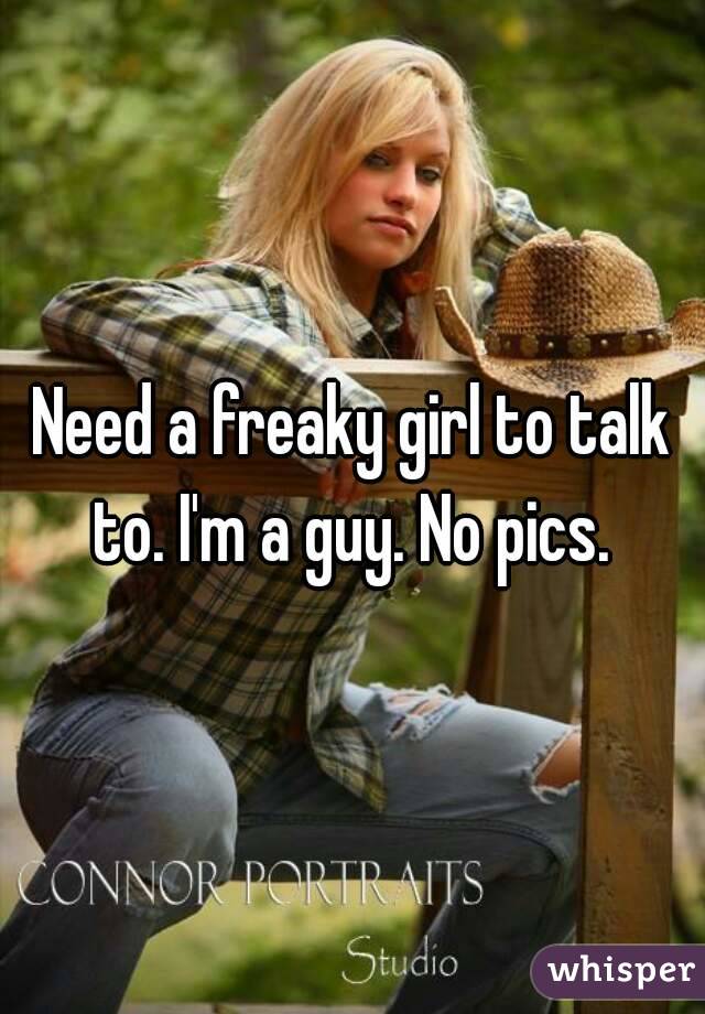 Need a freaky girl to talk to. I'm a guy. No pics. 