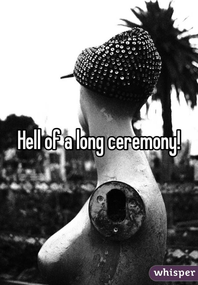 Hell of a long ceremony!