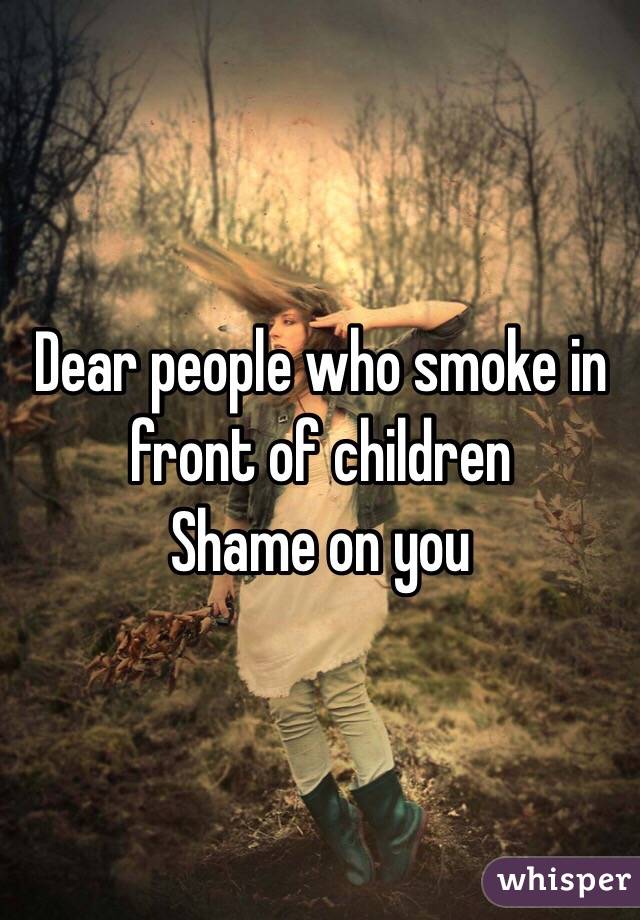 Dear people who smoke in front of children
Shame on you
