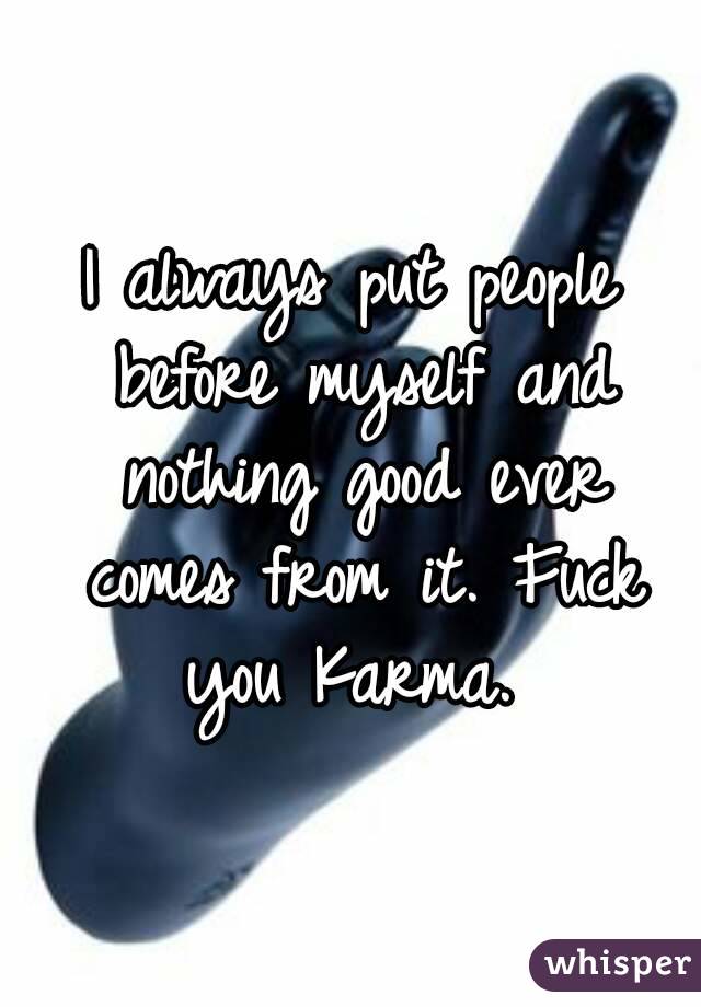 I always put people before myself and nothing good ever comes from it. Fuck you Karma. 