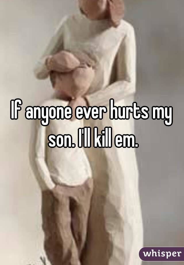 If anyone ever hurts my son. I'll kill em.