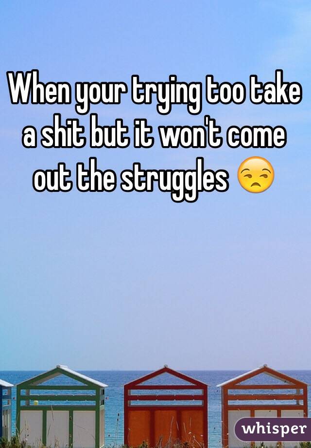 When your trying too take a shit but it won't come out the struggles 😒