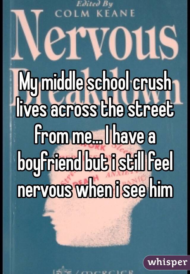 My middle school crush lives across the street from me... I have a boyfriend but i still feel nervous when i see him 
