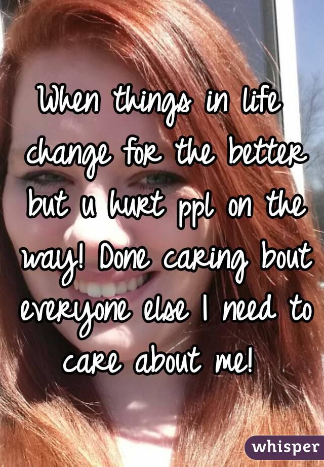 When things in life change for the better but u hurt ppl on the way! Done caring bout everyone else I need to care about me! 