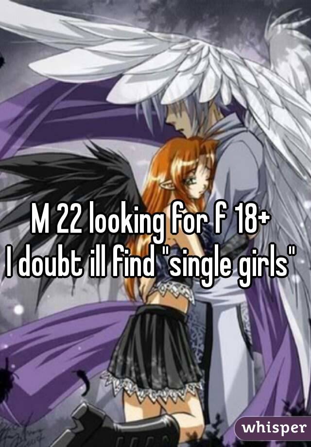 M 22 looking for f 18+
I doubt ill find "single girls"