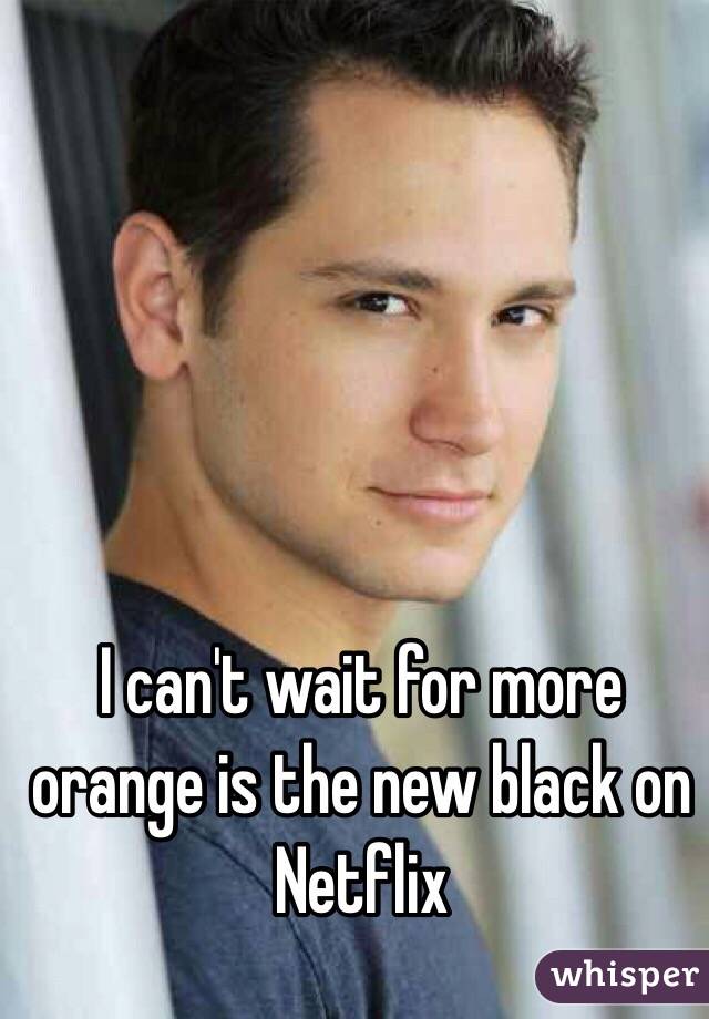 I can't wait for more orange is the new black on Netflix 