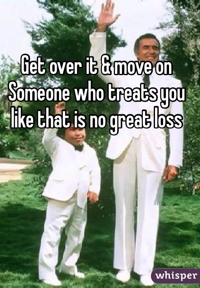 Get over it & move on
Someone who treats you like that is no great loss