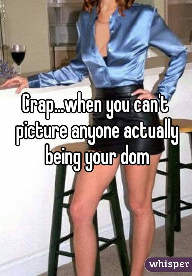 Crap...when you can't picture anyone actually being your dom
