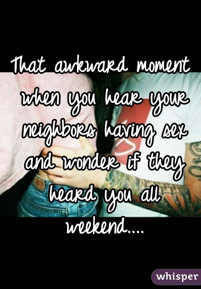 That awkward moment when you hear your neighbors having sex and wonder if they heard you all weekend....