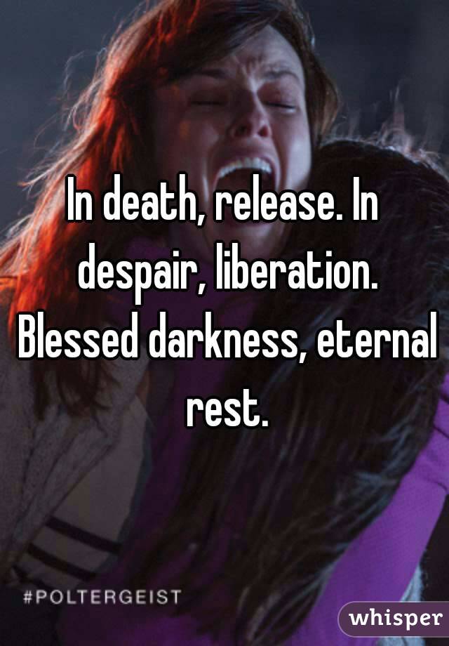 In death, release. In despair, liberation. Blessed darkness, eternal rest.