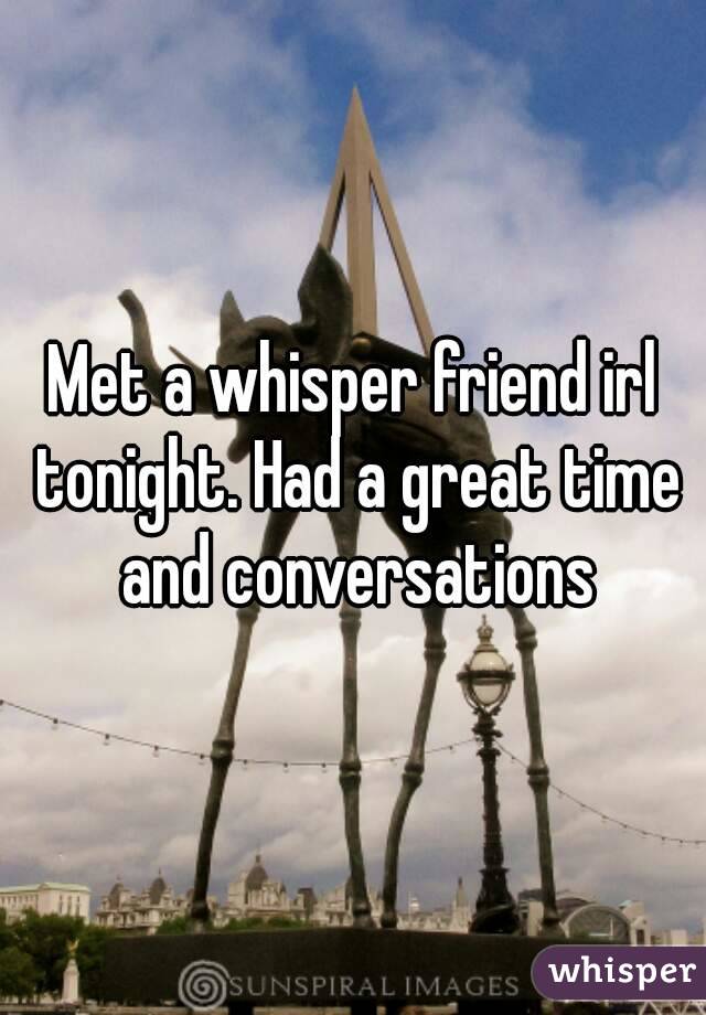 Met a whisper friend irl tonight. Had a great time and conversations