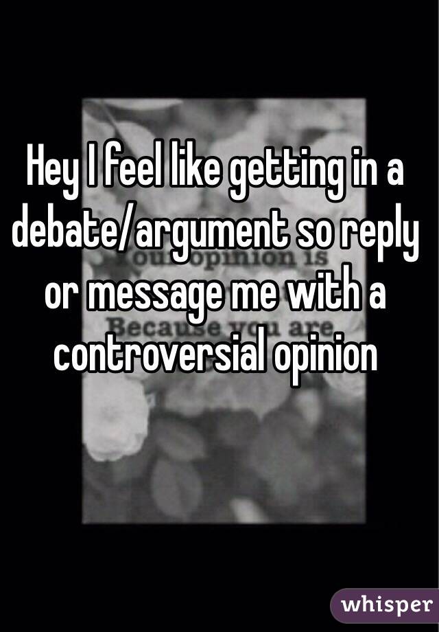 Hey I feel like getting in a debate/argument so reply or message me with a controversial opinion