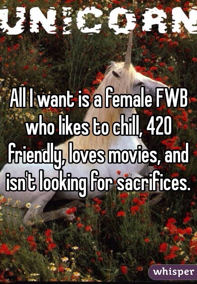 All I want is a female FWB who likes to chill, 420 friendly, loves movies, and isn't looking for sacrifices.