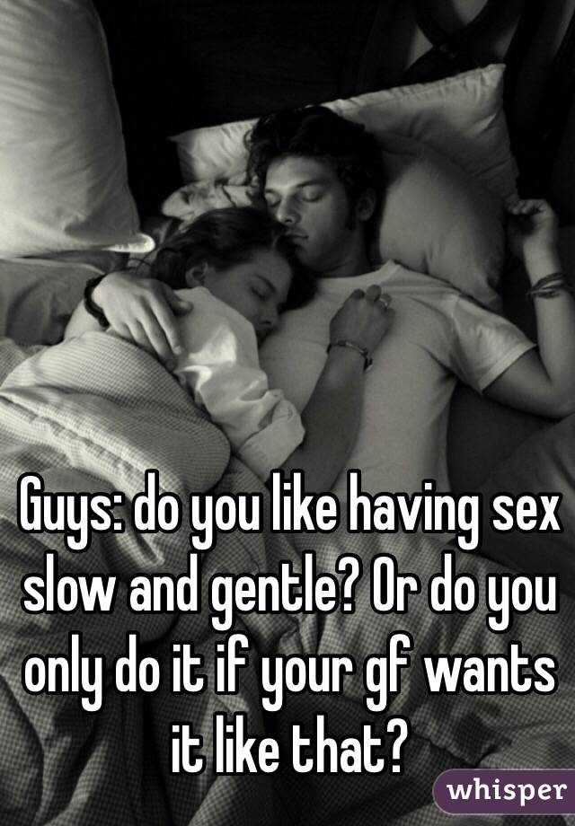 Guys: do you like having sex slow and gentle? Or do you only do it if your gf wants it like that?