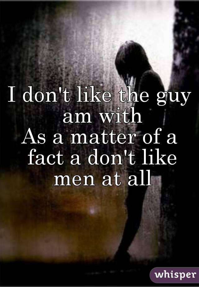 I don't like the guy am with
As a matter of a fact a don't like men at all