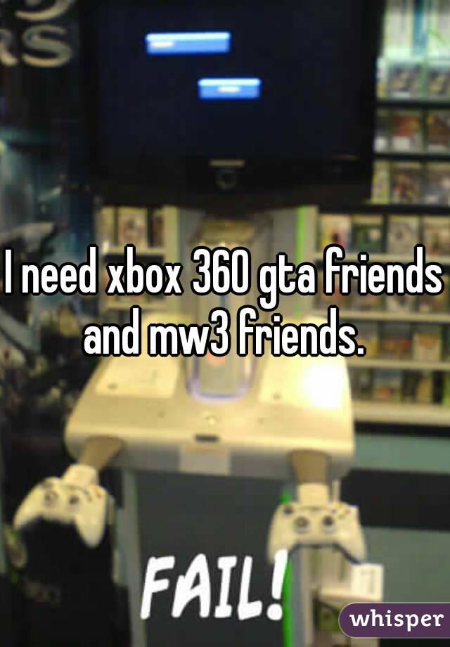 I need xbox 360 gta friends and mw3 friends. 