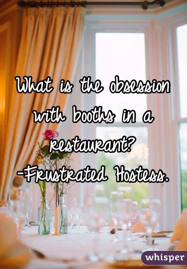 What is the obsession with booths in a restaurant?                    
-Frustrated Hostess. 