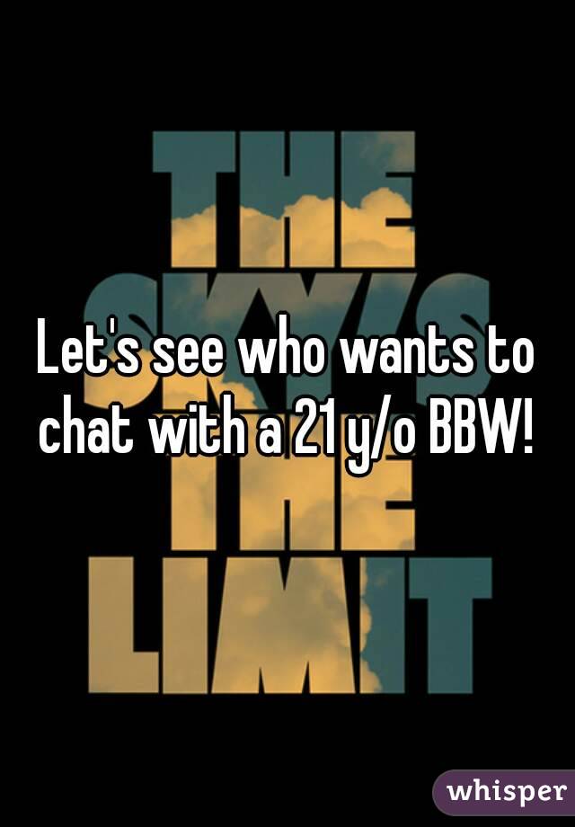 Let's see who wants to chat with a 21 y/o BBW! 