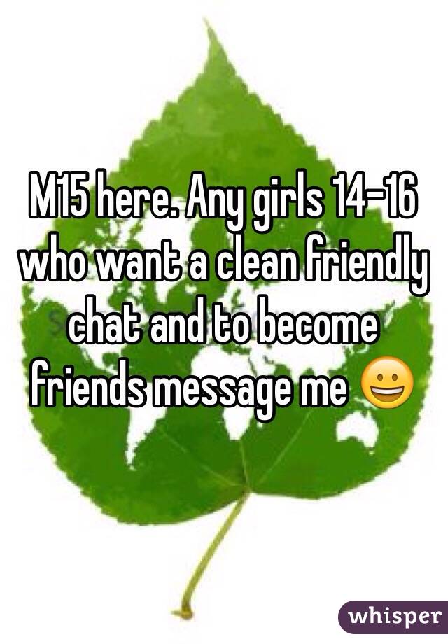 M15 here. Any girls 14-16 who want a clean friendly chat and to become friends message me 😀