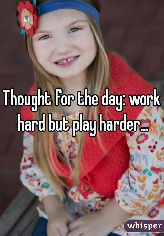 Thought for the day: work hard but play harder...