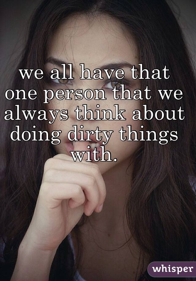 we all have that one person that we always think about doing dirty things with. 
