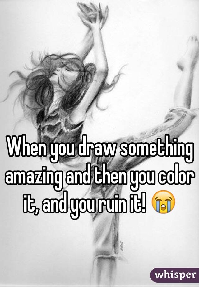 When you draw something amazing and then you color it, and you ruin it! 😭