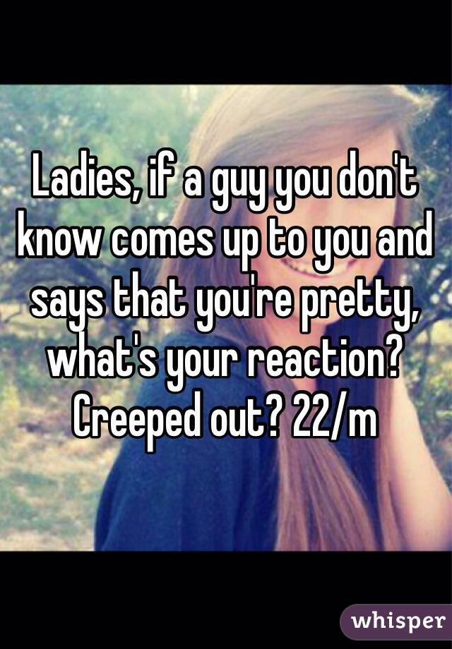 Ladies, if a guy you don't know comes up to you and says that you're pretty, what's your reaction? Creeped out? 22/m 