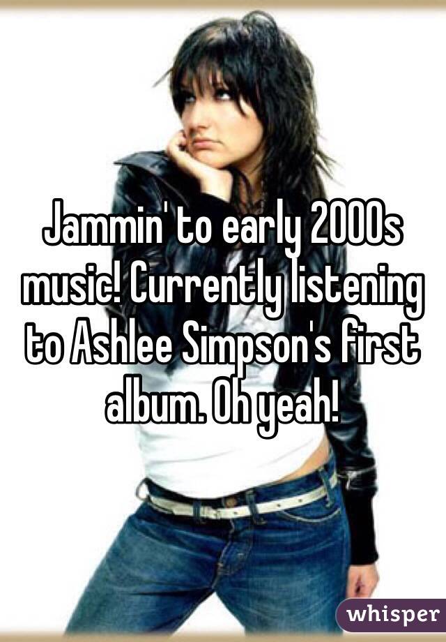 Jammin' to early 2000s music! Currently listening to Ashlee Simpson's first album. Oh yeah! 