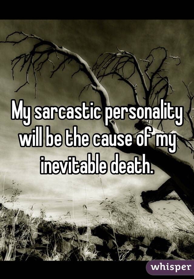My sarcastic personality
will be the cause of my inevitable death. 