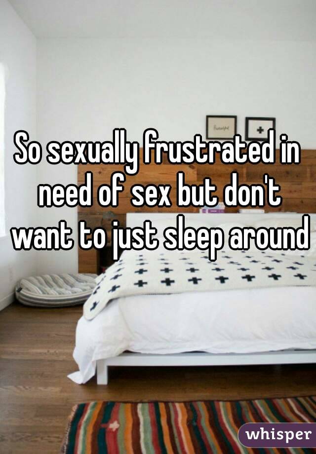 So sexually frustrated in need of sex but don't want to just sleep around 