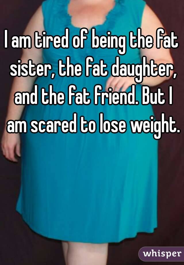 I am tired of being the fat sister, the fat daughter, and the fat friend. But I am scared to lose weight.