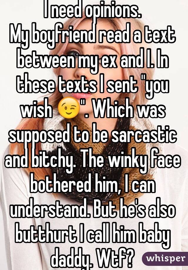 I need opinions. 
My boyfriend read a text between my ex and I. In these texts I sent "you wish 😉". Which was supposed to be sarcastic and bitchy. The winky face bothered him, I can understand. But he's also butthurt I call him baby daddy. Wtf? 