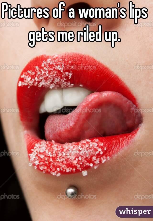 Pictures of a woman's lips gets me riled up. 
