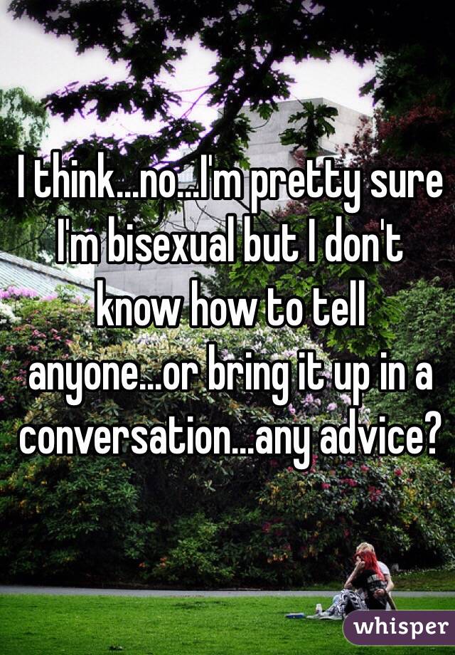 I think...no...I'm pretty sure I'm bisexual but I don't know how to tell anyone...or bring it up in a conversation...any advice?