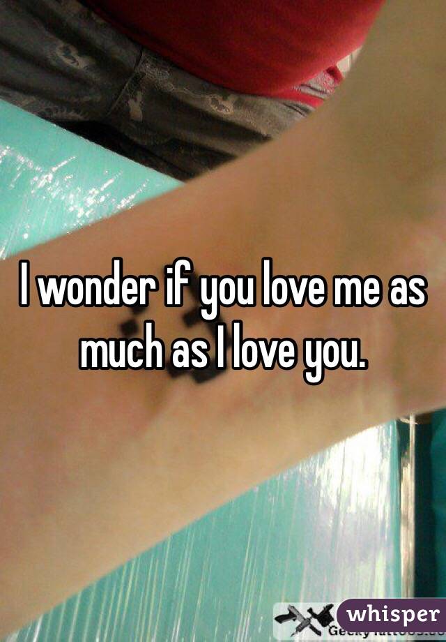 I wonder if you love me as much as I love you.
