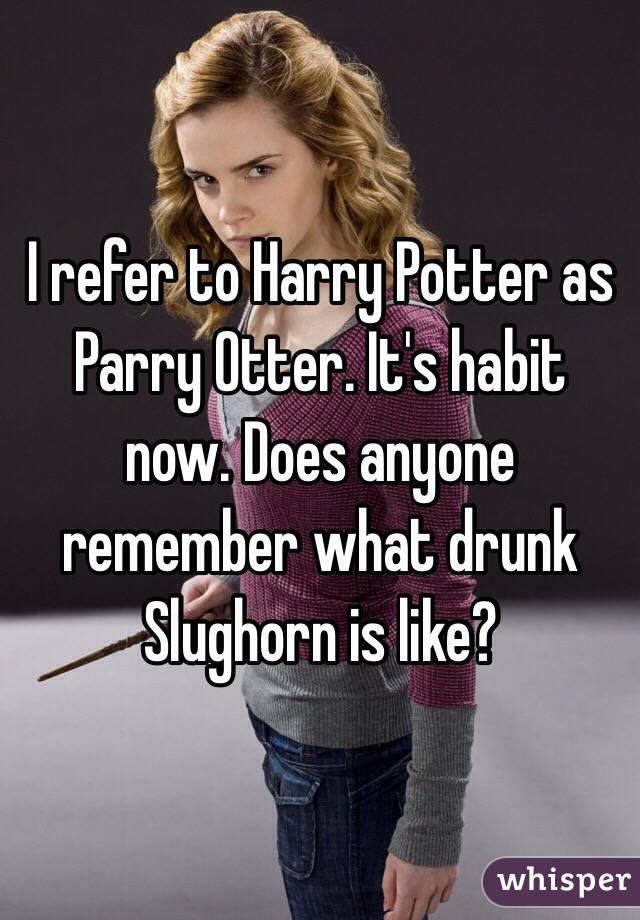 I refer to Harry Potter as Parry Otter. It's habit now. Does anyone remember what drunk Slughorn is like?