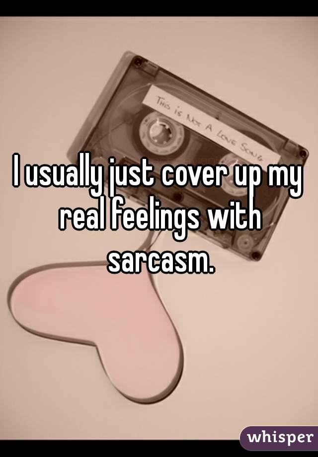 I usually just cover up my real feelings with sarcasm.