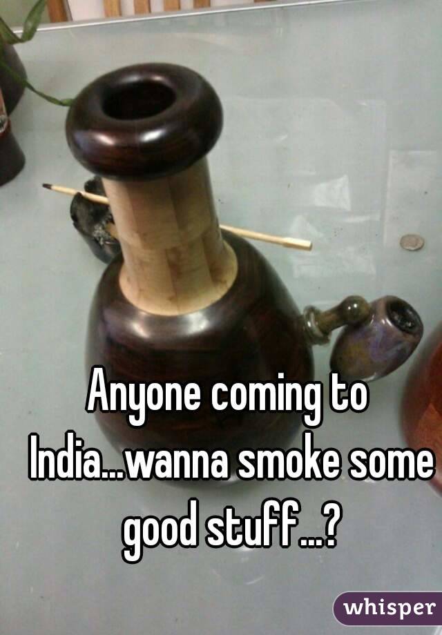 Anyone coming to India...wanna smoke some good stuff...?